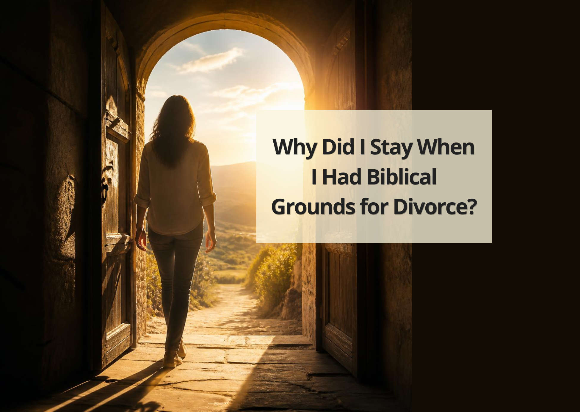 Why Did I Stay So Long When I Had 100% Serious Biblical Grounds for Divorce? Person walking through an open doorway into sunlight with the words “Why Did I Stay So Long When I Had Biblical Grounds for Divorce?”