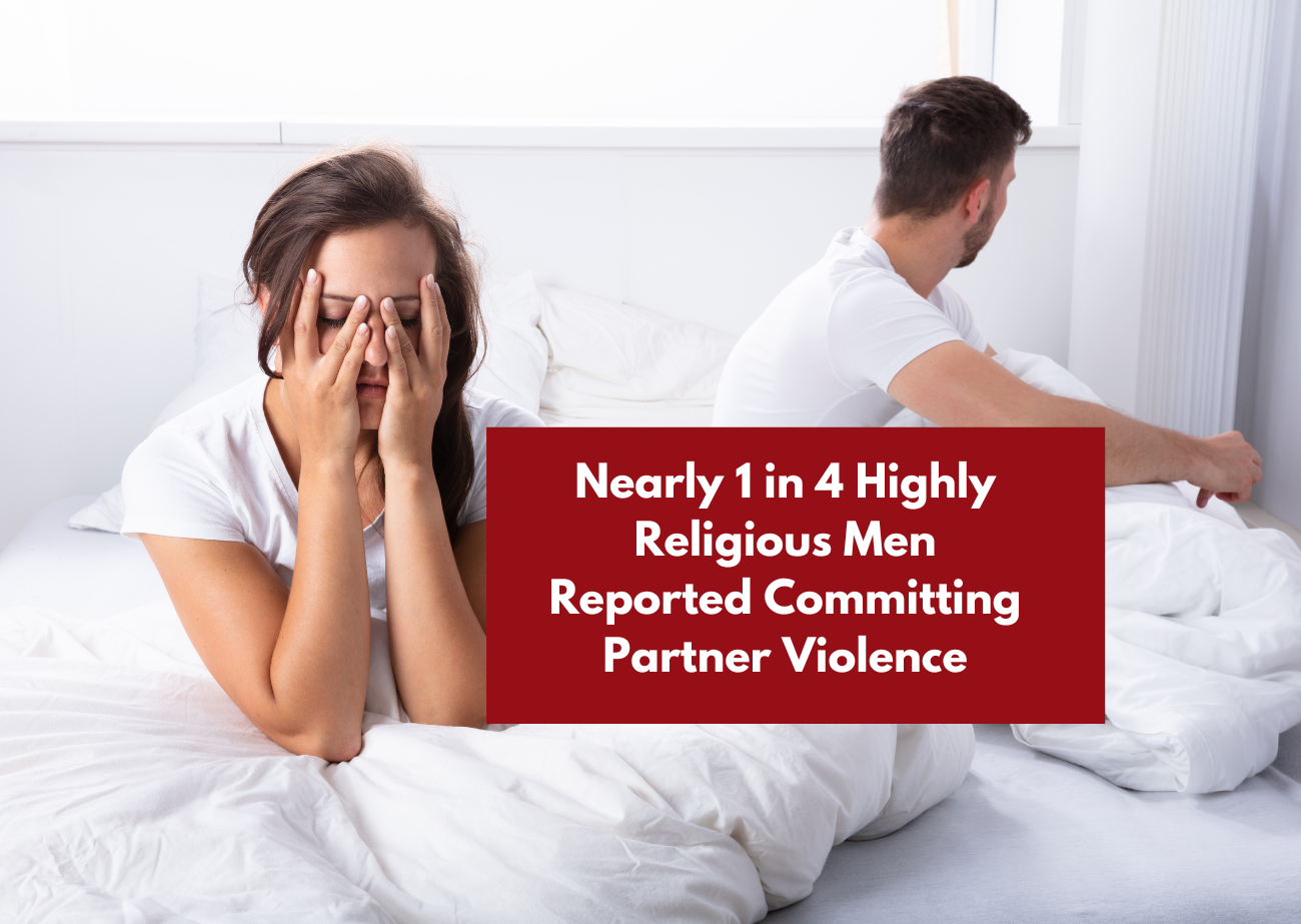 Nearly 1 in 4 Highly Religious Men Reported Committing Partner Violence Nearly 1 in 4 highly religious men reported committing intimate partner violence in an 11-country study.